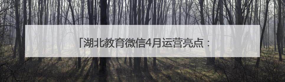 湖北教育微信4月运营亮点：“追星”“读书”成为关键词
