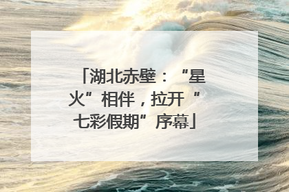 湖北赤壁：“星火”相伴，拉开“七彩假期”序幕