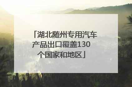 湖北随州专用汽车产品出口覆盖130个国家和地区