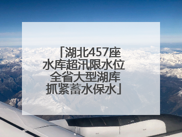 湖北457座水库超汛限水位 全省大型湖库抓紧蓄水保水