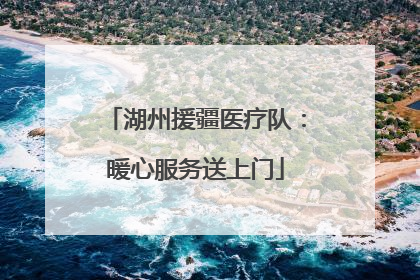 湖州援疆医疗队：暖心服务送上门