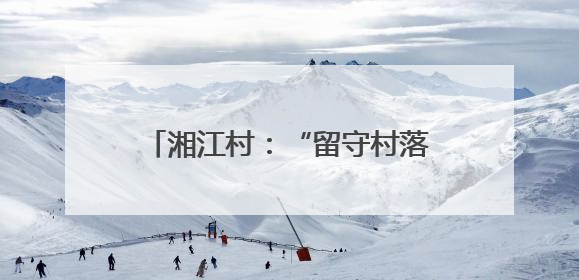 湘江村：“留守村落”蝶变“振兴标杆”