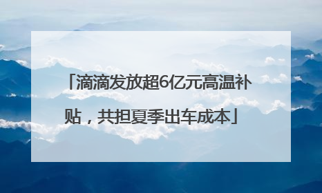 滴滴发放超6亿元高温补贴，共担夏季出车成本