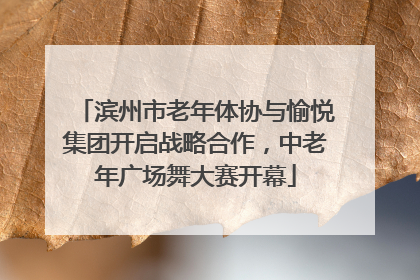 滨州市老年体协与愉悦集团开启战略合作，中老年广场舞大赛开幕