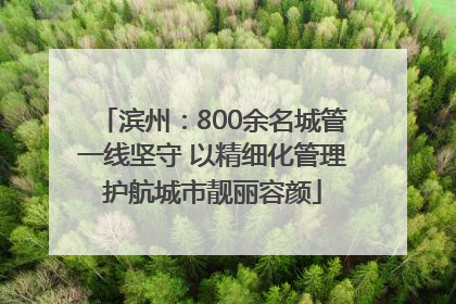 滨州：800余名城管一线坚守 以精细化管理护航城市靓丽容颜