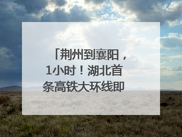 荆州到襄阳，1小时！湖北首条高铁大环线即将“画圆”