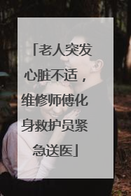 老人突发心脏不适，维修师傅化身救护员紧急送医