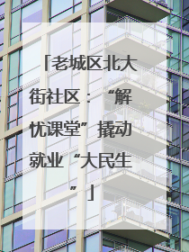老城区北大街社区：“解忧课堂”撬动就业“大民生”