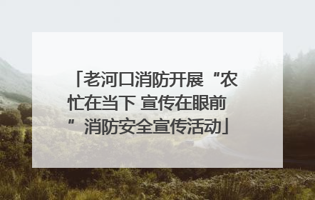 老河口消防开展“农忙在当下 宣传在眼前”消防安全宣传活动