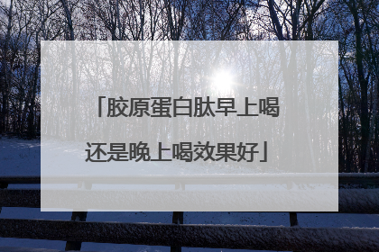 胶原蛋白肽早上喝还是晚上喝效果好