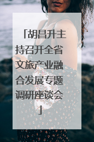 胡昌升主持召开全省文旅产业融合发展专题调研座谈会