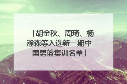 胡金秋、周琦、杨瀚森等入选新一期中国男篮集训名单