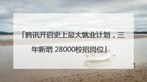 腾讯开启史上最大就业计划，三年新增 28000校招岗位