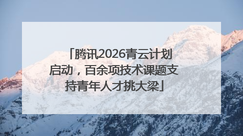 腾讯2026青云计划启动，百余项技术课题支持青年人才挑大梁