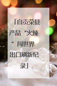 自贡荣县产品“火辣”闯世界 出口刷新纪录
