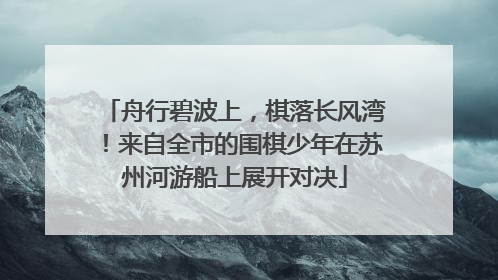 舟行碧波上，棋落长风湾！来自全市的围棋少年在苏州河游船上展开对决