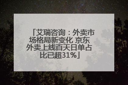 艾瑞咨询：外卖市场格局新变化 京东外卖上线百天日单占比已超31%