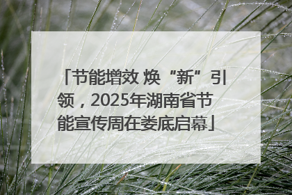 节能增效 焕“新”引领，2025年湖南省节能宣传周在娄底启幕