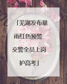 芜湖发布暴雨红色预警 交警全员上岗护高考