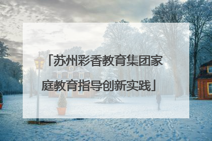 苏州彩香教育集团家庭教育指导创新实践