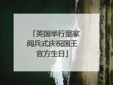 英国举行皇家阅兵式庆祝国王官方生日