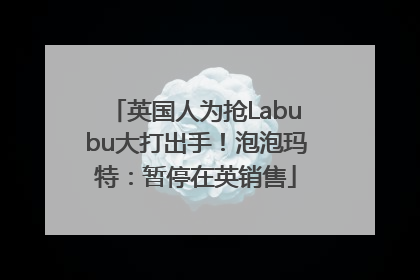 英国人为抢Labubu大打出手！泡泡玛特：暂停在英销售