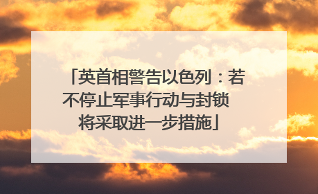 英首相警告以色列：若不停止军事行动与封锁 将采取进一步措施