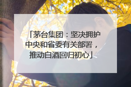 茅台集团：坚决拥护中央和省委有关部署，推动白酒回归初心