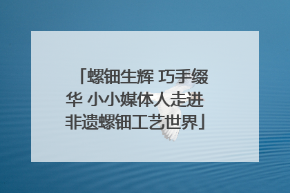 螺钿生辉 巧手缀华 小小媒体人走进非遗螺钿工艺世界