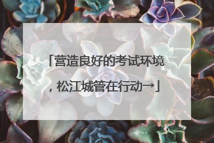 营造良好的考试环境，松江城管在行动→