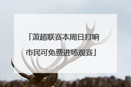 萧超联赛本周日打响 市民可免费进场观赛