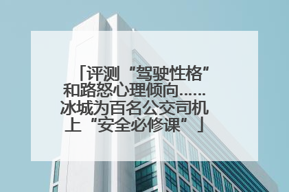 评测“驾驶性格”和路怒心理倾向……冰城为百名公交司机上“安全必修课”