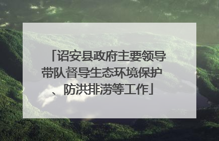 诏安县政府主要领导带队督导生态环境保护、防洪排涝等工作