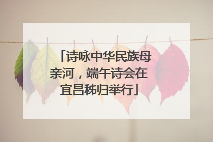 诗咏中华民族母亲河，端午诗会在宜昌秭归举行