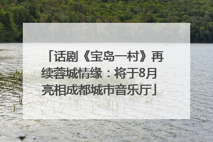 话剧《宝岛一村》再续蓉城情缘：将于8月亮相成都城市音乐厅