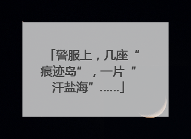 警服上，几座“痕迹岛”，一片“汗盐海”……