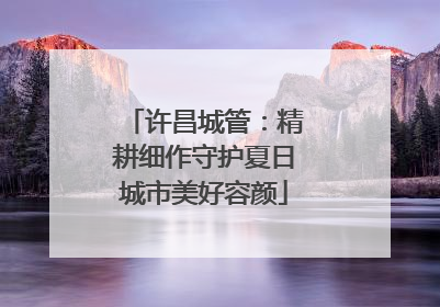 许昌城管：精耕细作守护夏日城市美好容颜
