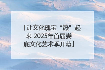让文化瑰宝“热”起来 2025年首届娄底文化艺术季开幕