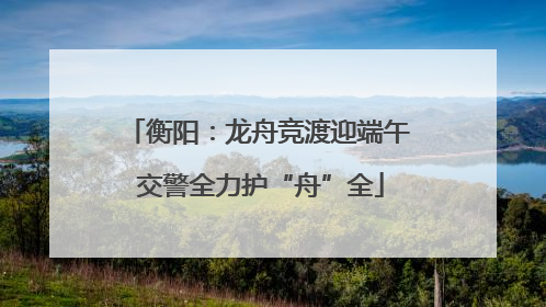 衡阳：龙舟竞渡迎端午 交警全力护“舟”全