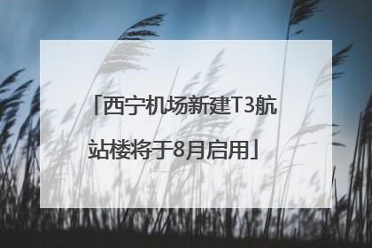 西宁机场新建T3航站楼将于8月启用