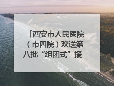 西安市人民医院（市四院）欢送第八批“组团式”援藏医疗队队员