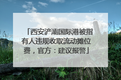 西安浐灞国际港被指有人违规收取流动摊位费，官方：建议报警