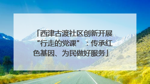 西津古渡社区创新开展“行走的党课”：传承红色基因、为民做好服务