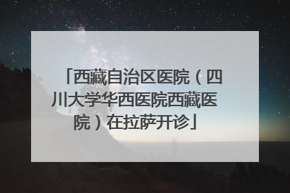 西藏自治区医院（四川大学华西医院西藏医院）在拉萨开诊