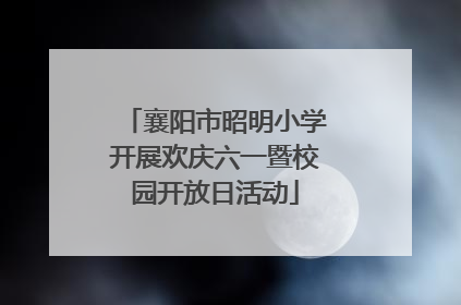 襄阳市昭明小学开展欢庆六一暨校园开放日活动