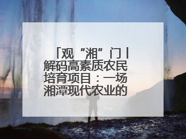 观“湘”门丨解码高素质农民培育项目：一场湘潭现代农业的“思维升级”