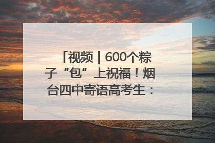 视频｜600个粽子“包”上祝福！烟台四中寄语高考生：一举高“粽”