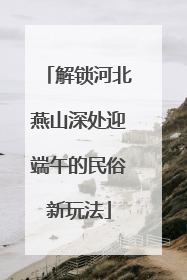 解锁河北燕山深处迎端午的民俗新玩法