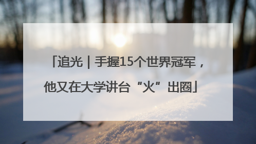 追光｜手握15个世界冠军，他又在大学讲台“火”出圈
