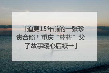 追更15年前的一张珍贵合照！重庆“棒棒”父子故事暖心后续→